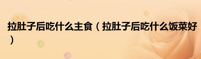 拉肚子后吃什么主食（拉肚子后吃什么饭菜好）