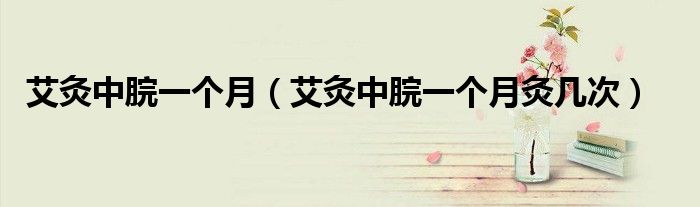 艾灸中脘一个月（艾灸中脘一个月灸几次）