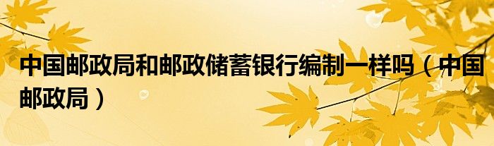 中国邮政局和邮政储蓄银行编制一样吗（中国邮政局）