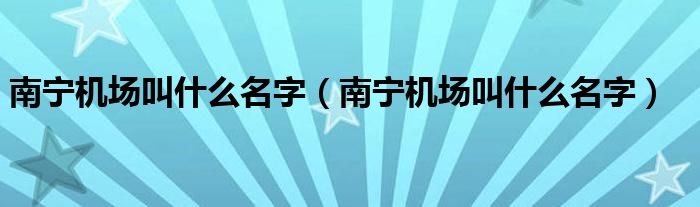 南宁机场叫什么名字（南宁机场叫什么名字）
