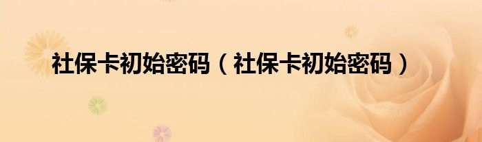 社保卡初始密码（社保卡初始密码）
