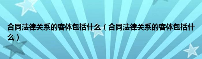 合同法律关系的客体包括什么（合同法律关系的客体包括什么）
