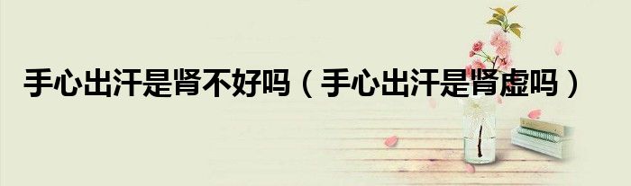 手心出汗是肾不好吗（手心出汗是肾虚吗）