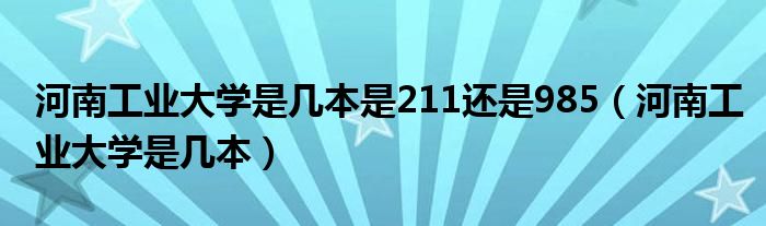 河南工业大学是几本是211还是985（河南工业大学是几本）