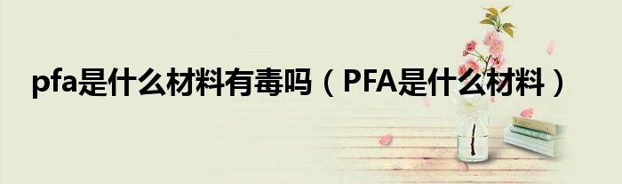 pfa是什么材料有毒吗（PFA是什么材料）