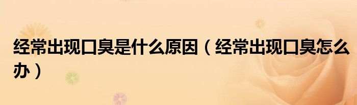 经常出现口臭是什么原因（经常出现口臭怎么办）
