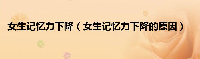 女生记忆力下降（女生记忆力下降的原因）
