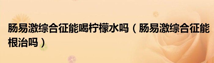 肠易激综合征能喝柠檬水吗（肠易激综合征能根治吗）