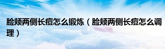 脸颊两侧长痘怎么锻炼(脸颊两侧长痘怎么调理)