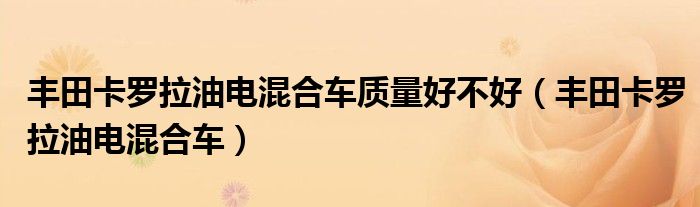 丰田卡罗拉油电混合车质量好不好（丰田卡罗拉油电混合车）