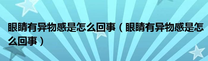 眼睛有异物感是怎么回事（眼睛有异物感是怎么回事）