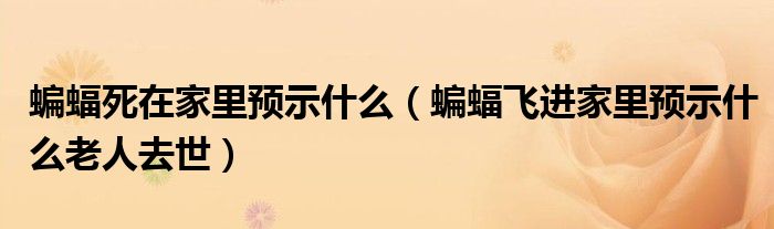 蝙蝠死在家里预示什么（蝙蝠飞进家里预示什么老人去世）