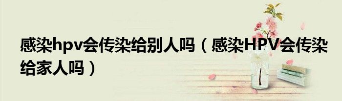 感染hpv会传染给别人吗（感染HPV会传染给家人吗）