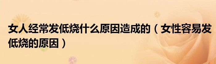 女人经常发低烧什么原因造成的（女性容易发低烧的原因）