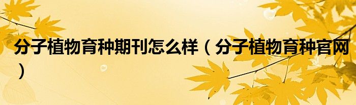 分子植物育种期刊怎么样（分子植物育种官网）