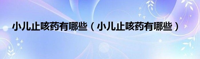 小儿止咳药有哪些（小儿止咳药有哪些）