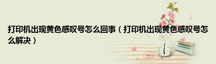 打印机出现黄色感叹号怎么回事（打印机出现黄色感叹号怎么解决）