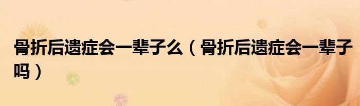 骨折后遗症会一辈子么（骨折后遗症会一辈子吗）