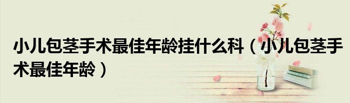 小儿包茎手术最佳年龄挂什么科（小儿包茎手术最佳年龄）