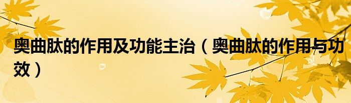 奥曲肽的作用及功能主治(奥曲肽的作用与功效)