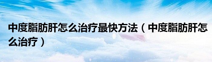 中度脂肪肝怎么治疗最快方法（中度脂肪肝怎么治疗）