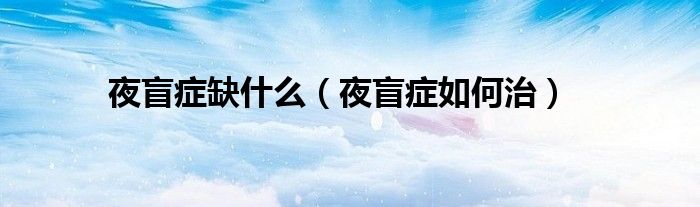 夜盲症缺什么（夜盲症如何治）