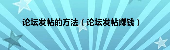 论坛发帖的方法（论坛发帖赚钱）