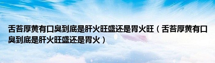 舌苔厚黄有口臭到底是肝火旺盛还是胃火旺（舌苔厚黄有口臭到底是肝火旺盛还是胃火）