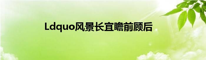 Ldquo风景长宜瞻前顾后