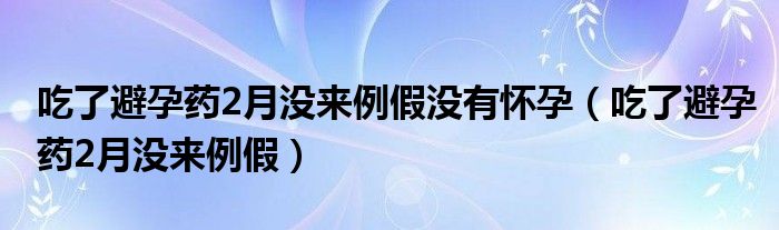 吃了避孕药2月没来例假没有怀孕（吃了避孕药2月没来例假）