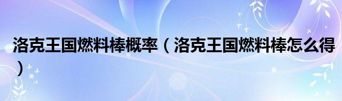 洛克王国燃料棒概率（洛克王国燃料棒怎么得）