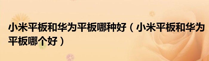 小米平板和华为平板哪种好（小米平板和华为平板哪个好）