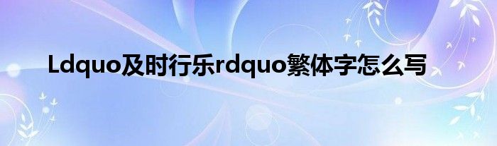 Ldquo及时行乐rdquo繁体字怎么写