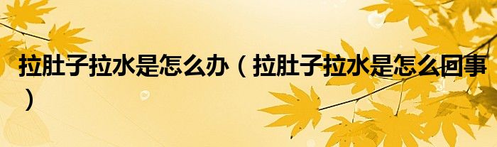 拉肚子拉水是怎么办（拉肚子拉水是怎么回事）