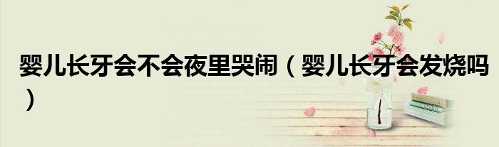 婴儿长牙会不会夜里哭闹（婴儿长牙会发烧吗）