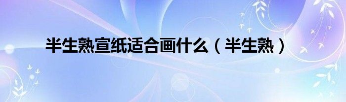 半生熟宣纸适合画什么（半生熟）