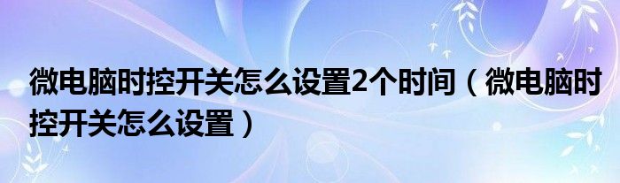 微电脑时控开关怎么设置2个时间（微电脑时控开关怎么设置）