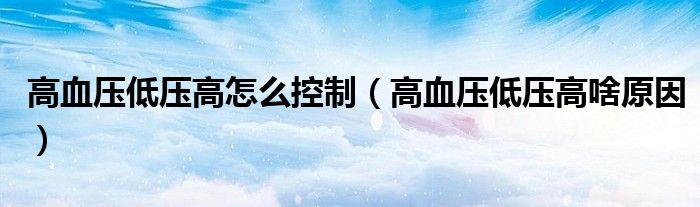 高血压低压高怎么控制（高血压低压高啥原因）