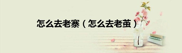 怎么去老寨（怎么去老茧）
