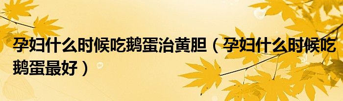 孕妇什么时候吃鹅蛋治黄胆（孕妇什么时候吃鹅蛋最好）