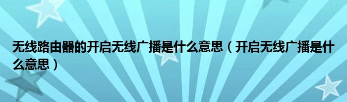 无线路由器的开启无线广播是什么意思（开启无线广播是什么意思）
