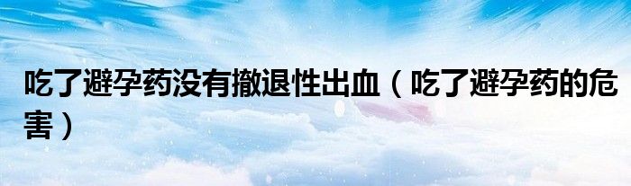 吃了避孕药没有撤退性出血（吃了避孕药的危害）