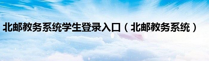 北邮教务系统学生登录入口（北邮教务系统）
