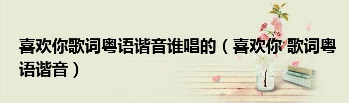 喜欢你歌词粤语谐音谁唱的（喜欢你 歌词粤语谐音）