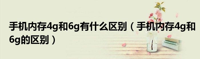 手机内存4g和6g有什么区别（手机内存4g和6g的区别）