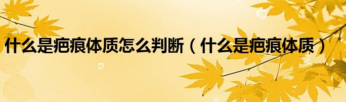 什么是疤痕体质怎么判断（什么是疤痕体质）