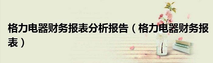格力电器财务报表分析报告（格力电器财务报表）
