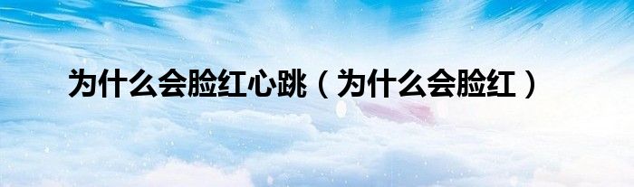 为什么会脸红心跳（为什么会脸红）