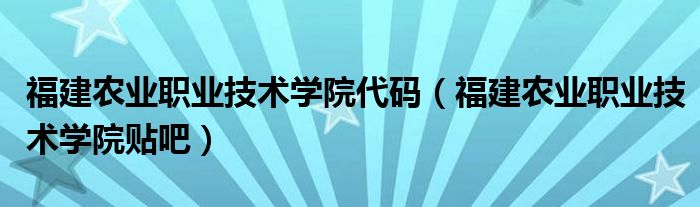 福建农业职业技术学院代码（福建农业职业技术学院贴吧）
