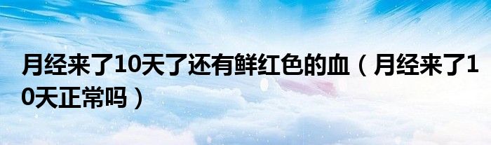 月经来了10天了还有鲜红色的血（月经来了10天正常吗）